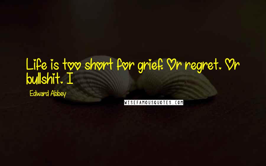 Edward Abbey Quotes: Life is too short for grief. Or regret. Or bullshit. I