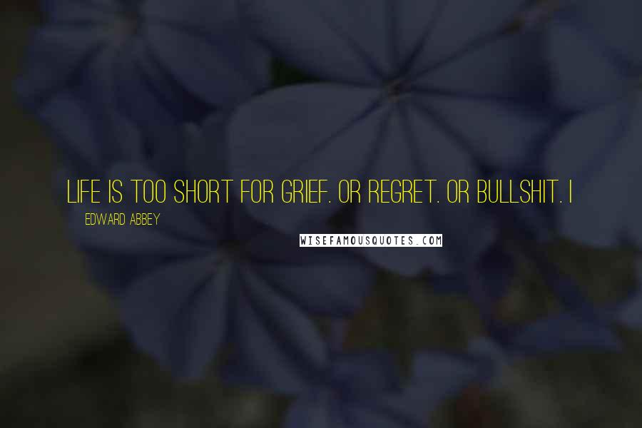 Edward Abbey Quotes: Life is too short for grief. Or regret. Or bullshit. I