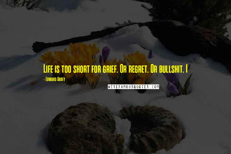 Edward Abbey Quotes: Life is too short for grief. Or regret. Or bullshit. I