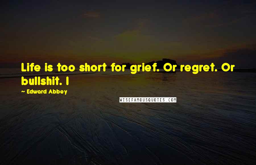 Edward Abbey Quotes: Life is too short for grief. Or regret. Or bullshit. I