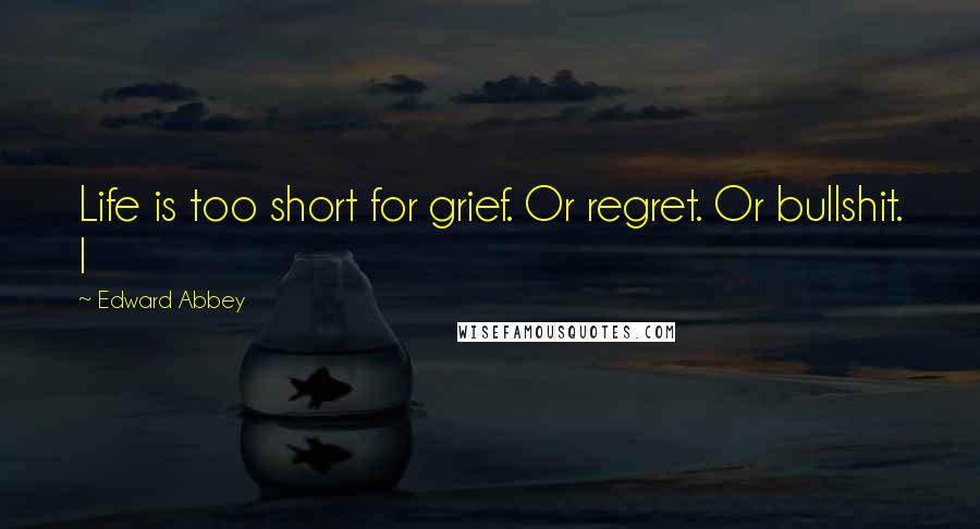 Edward Abbey Quotes: Life is too short for grief. Or regret. Or bullshit. I