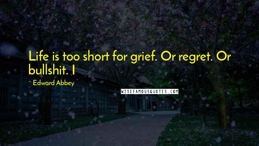 Edward Abbey Quotes: Life is too short for grief. Or regret. Or bullshit. I