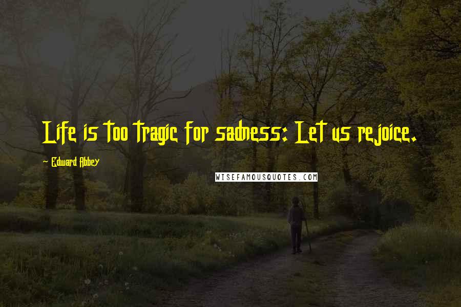 Edward Abbey Quotes: Life is too tragic for sadness: Let us rejoice.