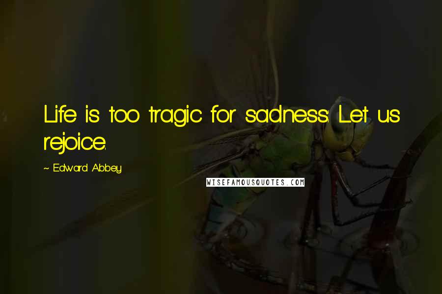 Edward Abbey Quotes: Life is too tragic for sadness: Let us rejoice.