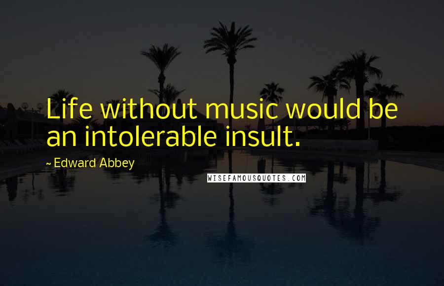 Edward Abbey Quotes: Life without music would be an intolerable insult.