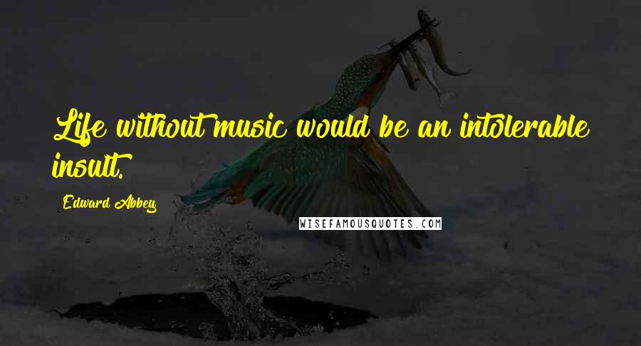 Edward Abbey Quotes: Life without music would be an intolerable insult.