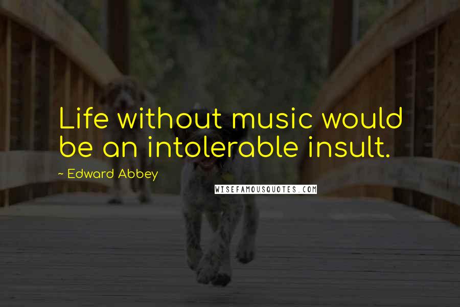 Edward Abbey Quotes: Life without music would be an intolerable insult.