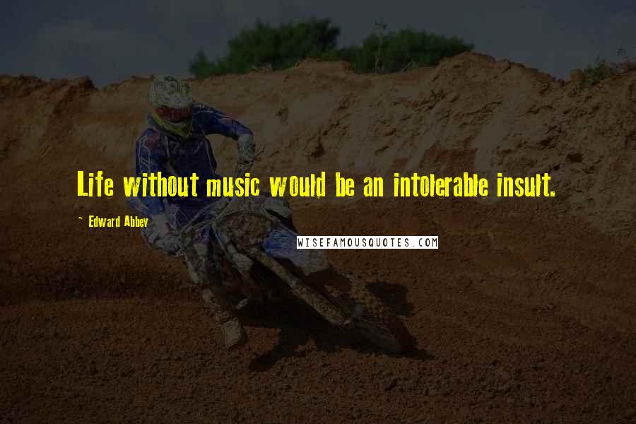 Edward Abbey Quotes: Life without music would be an intolerable insult.