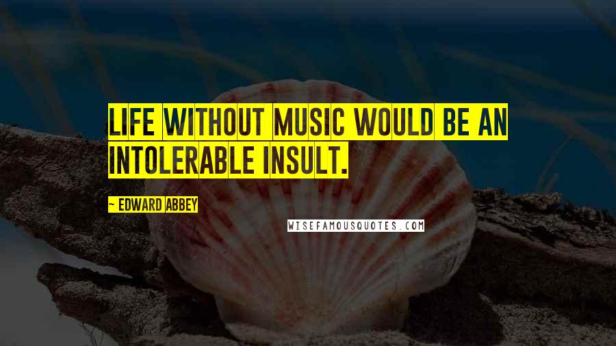 Edward Abbey Quotes: Life without music would be an intolerable insult.