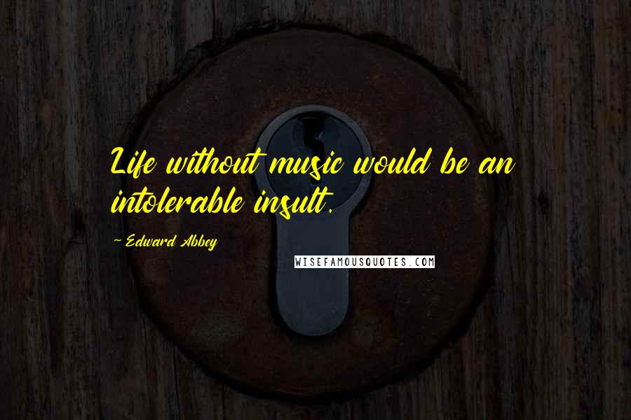 Edward Abbey Quotes: Life without music would be an intolerable insult.