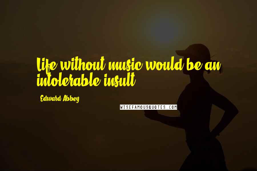 Edward Abbey Quotes: Life without music would be an intolerable insult.