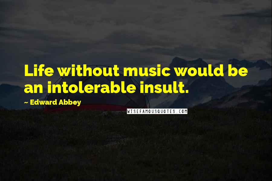 Edward Abbey Quotes: Life without music would be an intolerable insult.