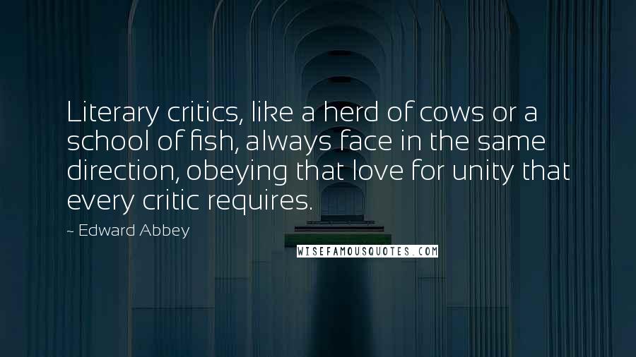 Edward Abbey Quotes: Literary critics, like a herd of cows or a school of fish, always face in the same direction, obeying that love for unity that every critic requires.