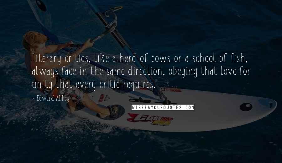 Edward Abbey Quotes: Literary critics, like a herd of cows or a school of fish, always face in the same direction, obeying that love for unity that every critic requires.