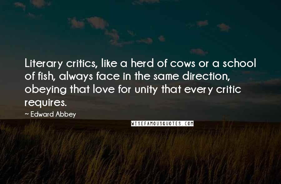 Edward Abbey Quotes: Literary critics, like a herd of cows or a school of fish, always face in the same direction, obeying that love for unity that every critic requires.