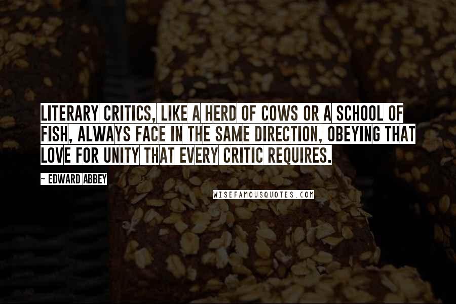 Edward Abbey Quotes: Literary critics, like a herd of cows or a school of fish, always face in the same direction, obeying that love for unity that every critic requires.