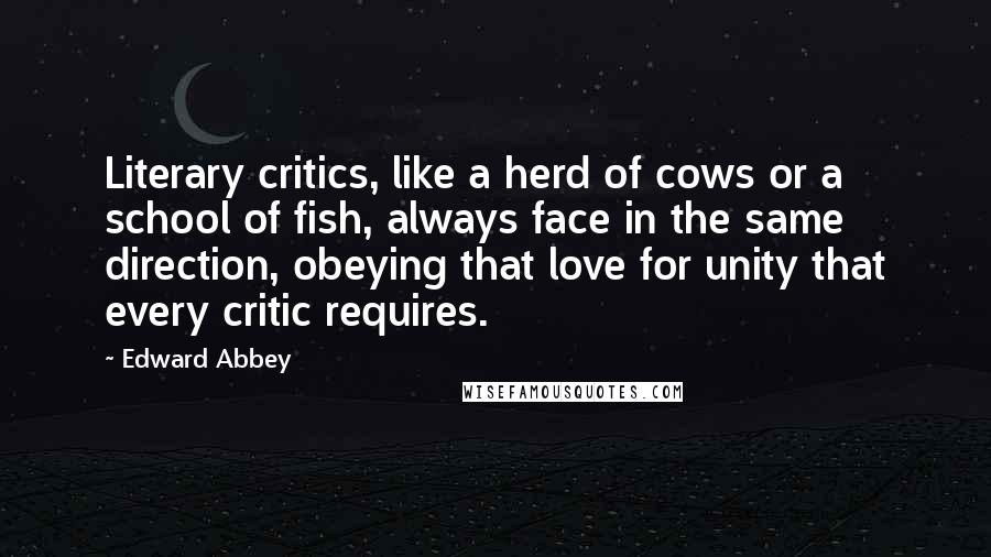 Edward Abbey Quotes: Literary critics, like a herd of cows or a school of fish, always face in the same direction, obeying that love for unity that every critic requires.
