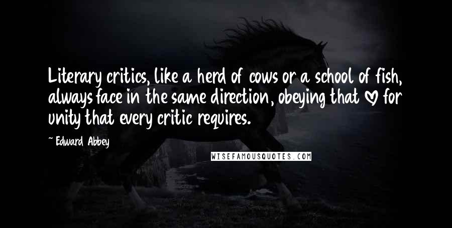 Edward Abbey Quotes: Literary critics, like a herd of cows or a school of fish, always face in the same direction, obeying that love for unity that every critic requires.