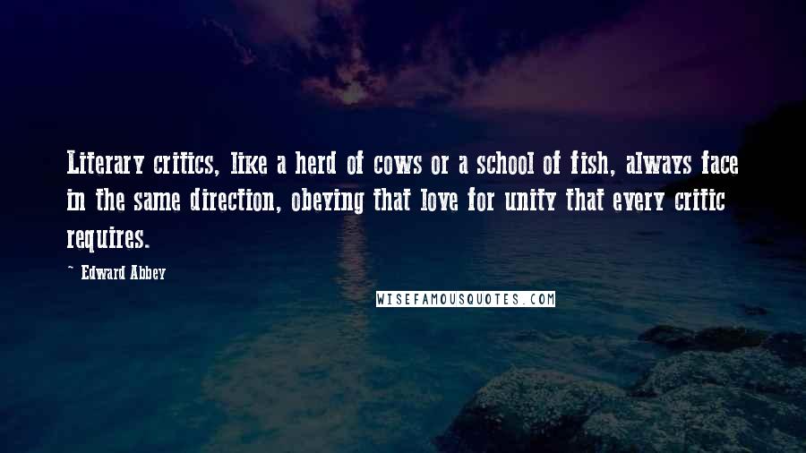 Edward Abbey Quotes: Literary critics, like a herd of cows or a school of fish, always face in the same direction, obeying that love for unity that every critic requires.