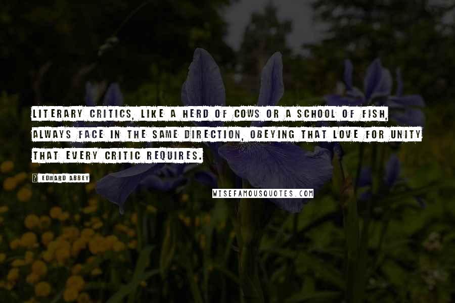 Edward Abbey Quotes: Literary critics, like a herd of cows or a school of fish, always face in the same direction, obeying that love for unity that every critic requires.