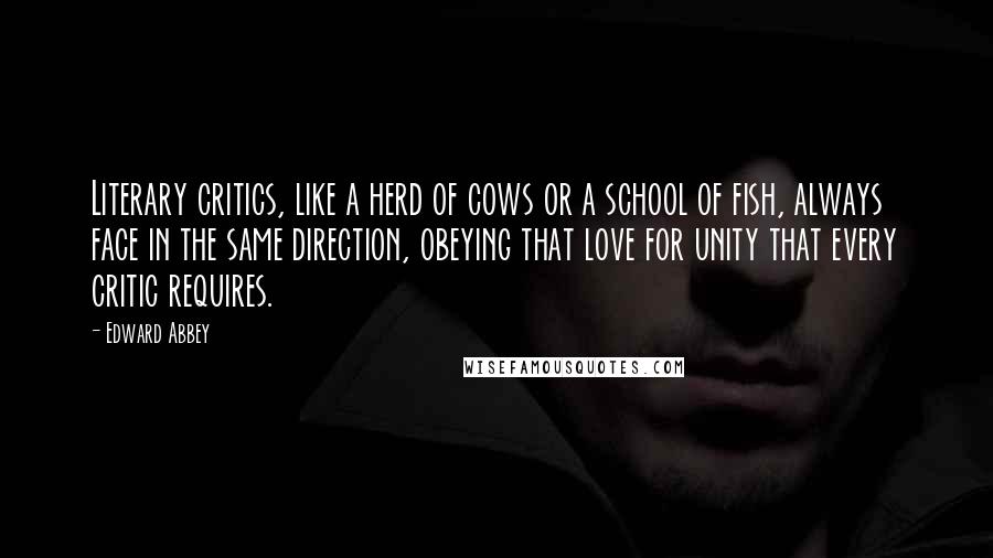 Edward Abbey Quotes: Literary critics, like a herd of cows or a school of fish, always face in the same direction, obeying that love for unity that every critic requires.