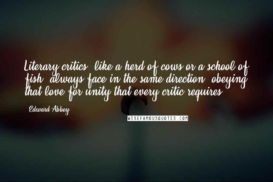 Edward Abbey Quotes: Literary critics, like a herd of cows or a school of fish, always face in the same direction, obeying that love for unity that every critic requires.