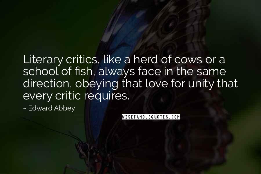 Edward Abbey Quotes: Literary critics, like a herd of cows or a school of fish, always face in the same direction, obeying that love for unity that every critic requires.