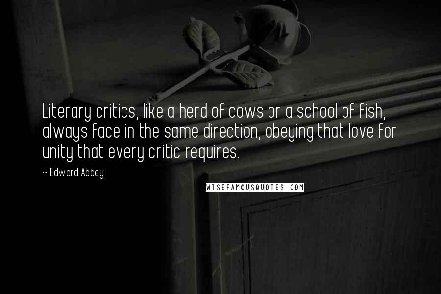 Edward Abbey Quotes: Literary critics, like a herd of cows or a school of fish, always face in the same direction, obeying that love for unity that every critic requires.