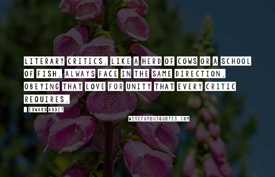 Edward Abbey Quotes: Literary critics, like a herd of cows or a school of fish, always face in the same direction, obeying that love for unity that every critic requires.