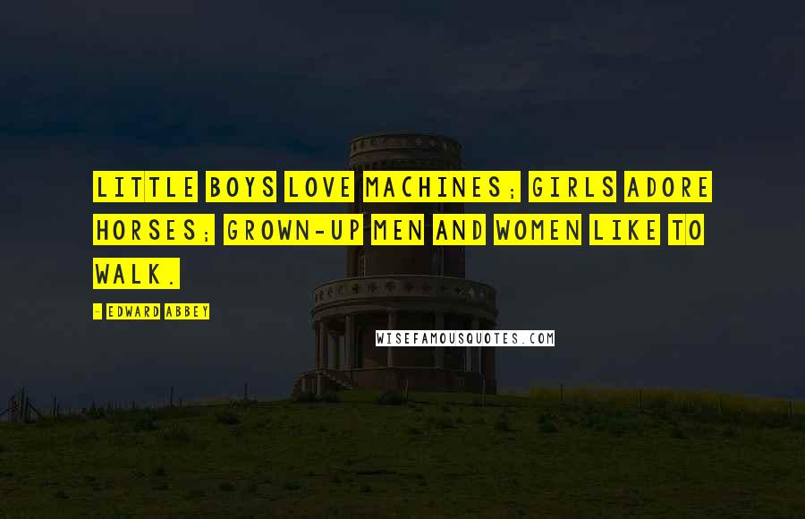 Edward Abbey Quotes: Little boys love machines; girls adore horses; grown-up men and women like to walk.