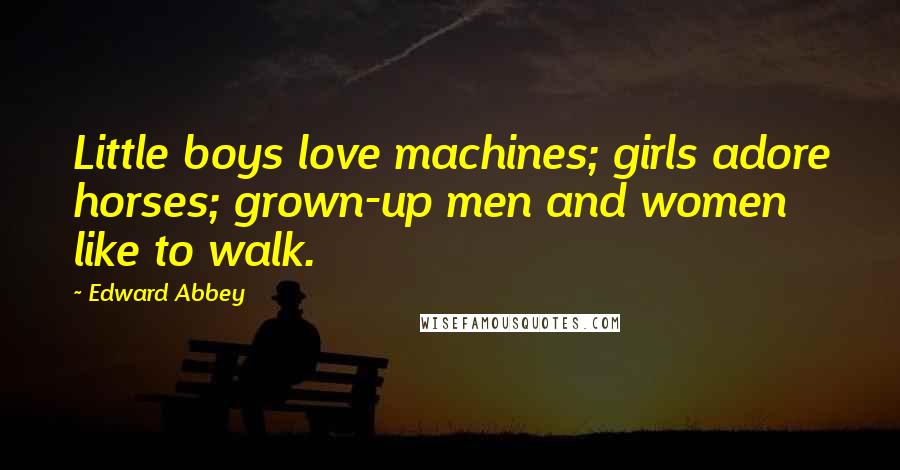 Edward Abbey Quotes: Little boys love machines; girls adore horses; grown-up men and women like to walk.
