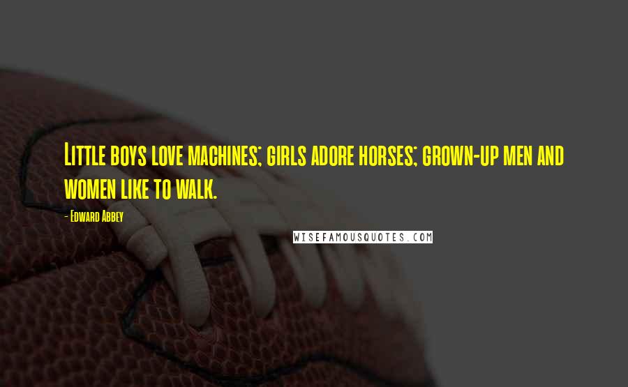 Edward Abbey Quotes: Little boys love machines; girls adore horses; grown-up men and women like to walk.