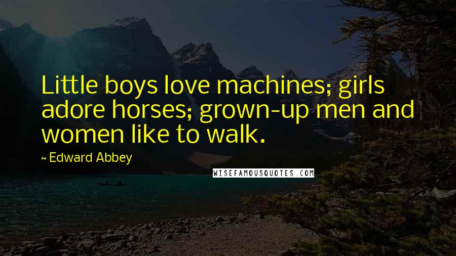 Edward Abbey Quotes: Little boys love machines; girls adore horses; grown-up men and women like to walk.