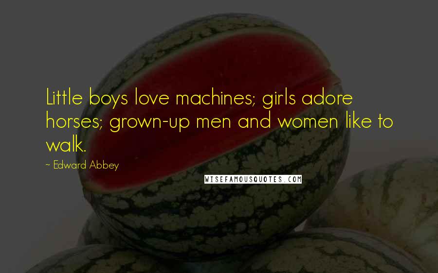Edward Abbey Quotes: Little boys love machines; girls adore horses; grown-up men and women like to walk.