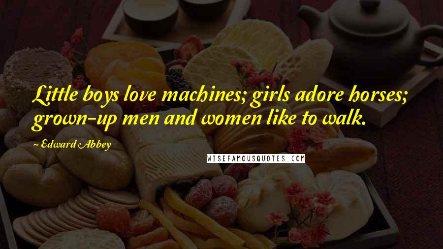 Edward Abbey Quotes: Little boys love machines; girls adore horses; grown-up men and women like to walk.