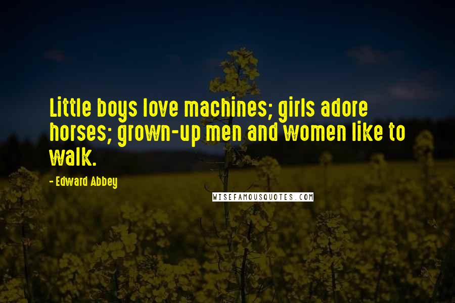 Edward Abbey Quotes: Little boys love machines; girls adore horses; grown-up men and women like to walk.