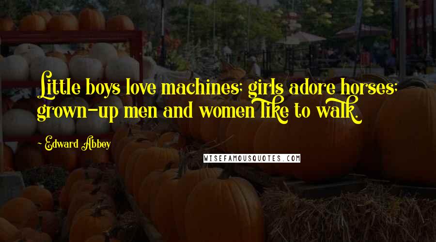 Edward Abbey Quotes: Little boys love machines; girls adore horses; grown-up men and women like to walk.