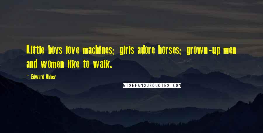 Edward Abbey Quotes: Little boys love machines; girls adore horses; grown-up men and women like to walk.