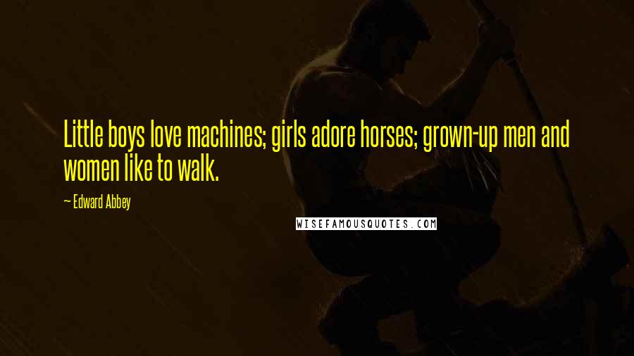 Edward Abbey Quotes: Little boys love machines; girls adore horses; grown-up men and women like to walk.