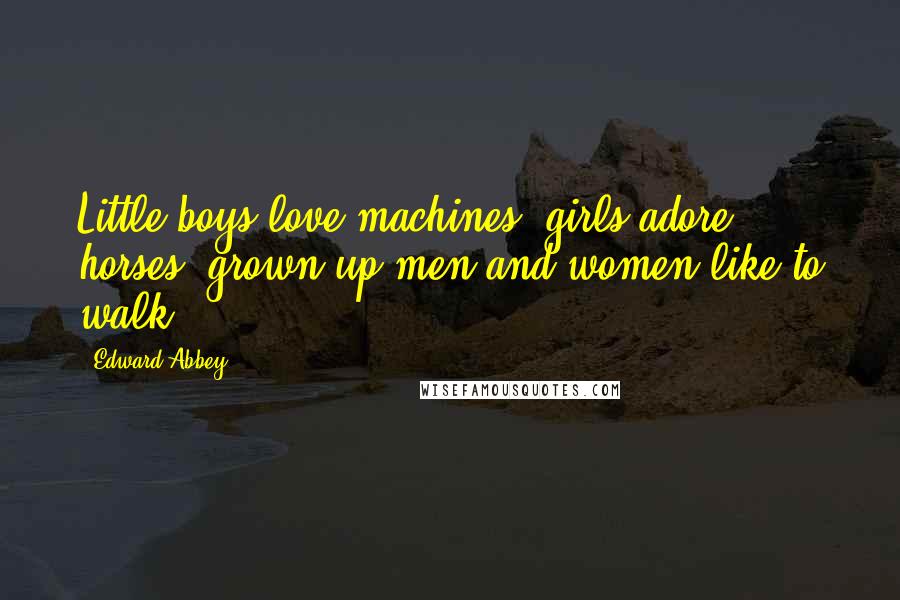 Edward Abbey Quotes: Little boys love machines; girls adore horses; grown-up men and women like to walk.