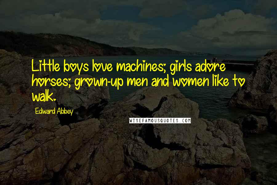 Edward Abbey Quotes: Little boys love machines; girls adore horses; grown-up men and women like to walk.