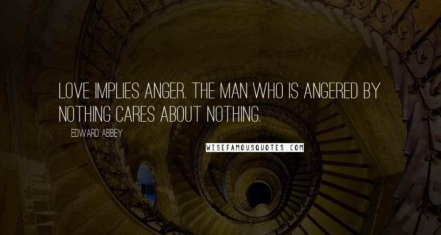 Edward Abbey Quotes: Love implies anger. The man who is angered by nothing cares about nothing.