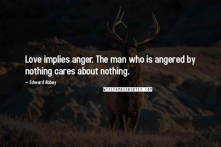 Edward Abbey Quotes: Love implies anger. The man who is angered by nothing cares about nothing.