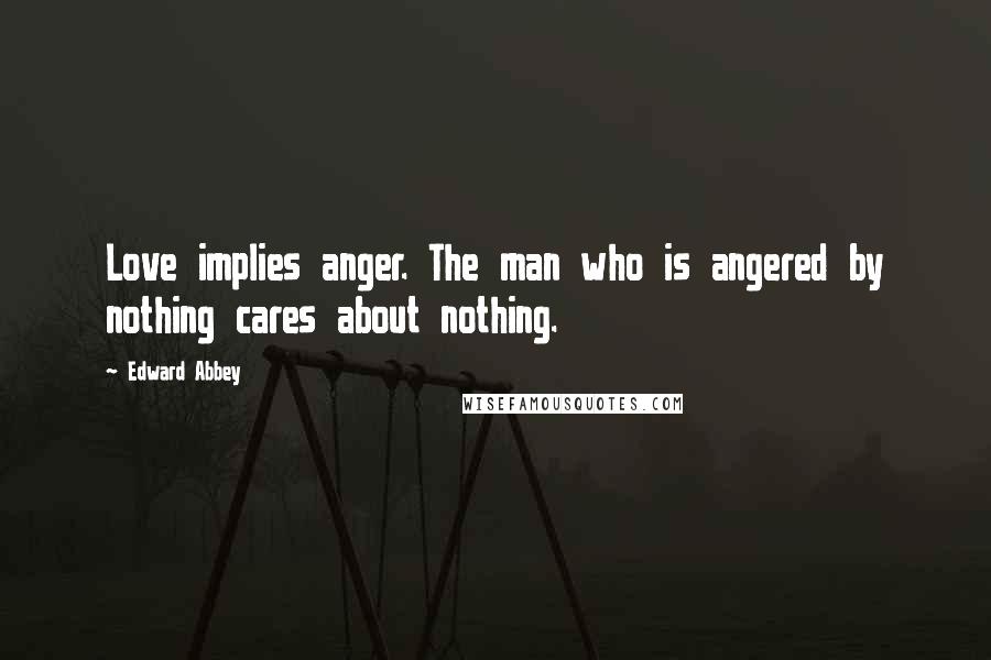 Edward Abbey Quotes: Love implies anger. The man who is angered by nothing cares about nothing.
