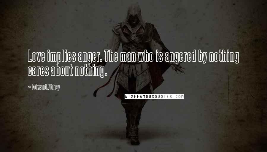 Edward Abbey Quotes: Love implies anger. The man who is angered by nothing cares about nothing.
