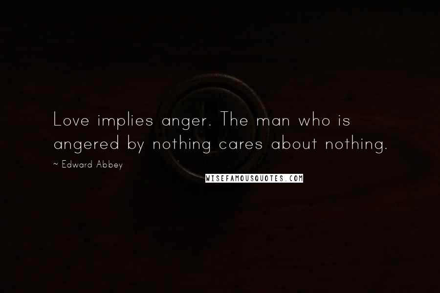 Edward Abbey Quotes: Love implies anger. The man who is angered by nothing cares about nothing.