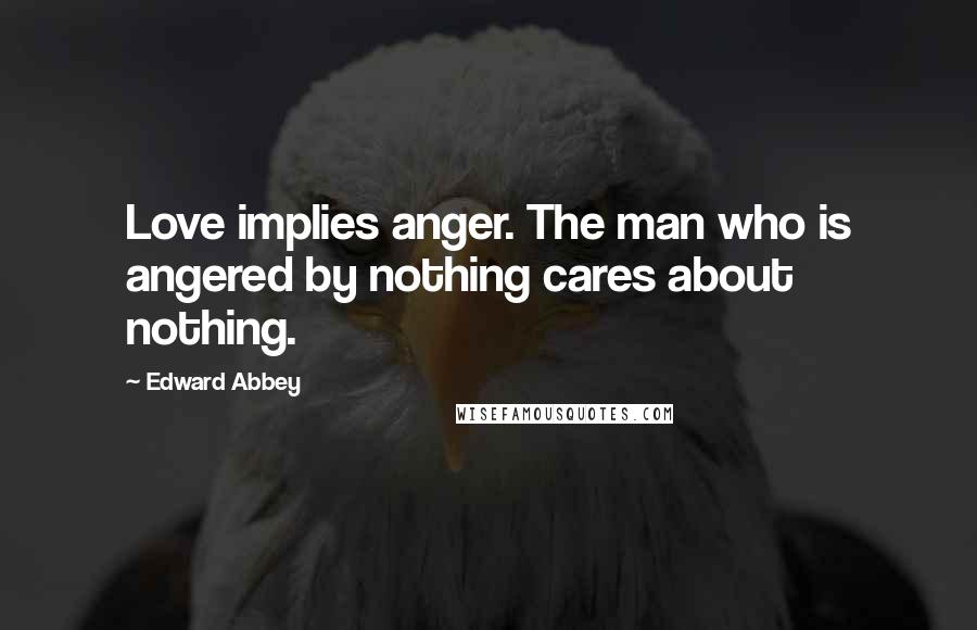 Edward Abbey Quotes: Love implies anger. The man who is angered by nothing cares about nothing.