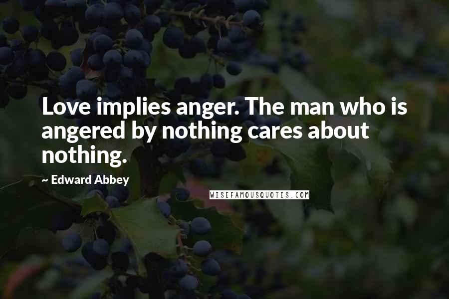 Edward Abbey Quotes: Love implies anger. The man who is angered by nothing cares about nothing.