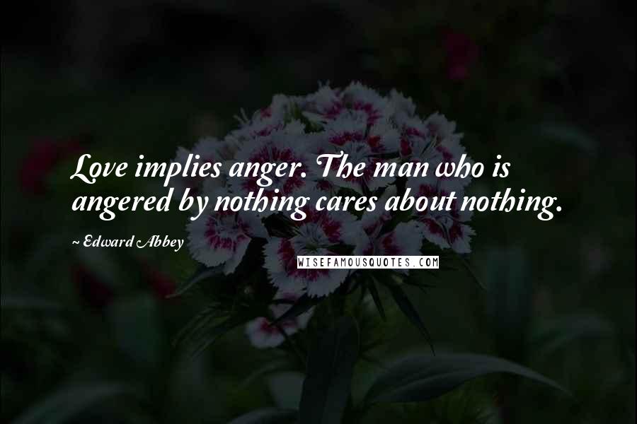 Edward Abbey Quotes: Love implies anger. The man who is angered by nothing cares about nothing.