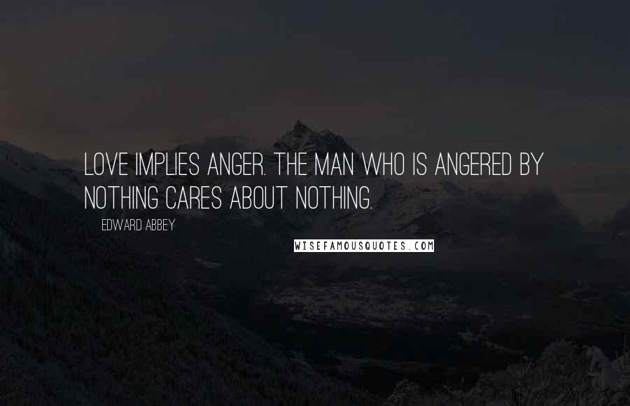 Edward Abbey Quotes: Love implies anger. The man who is angered by nothing cares about nothing.